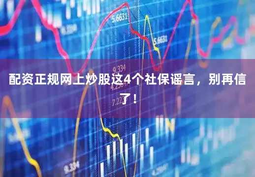 配资正规网上炒股这4个社保谣言，别再信了！