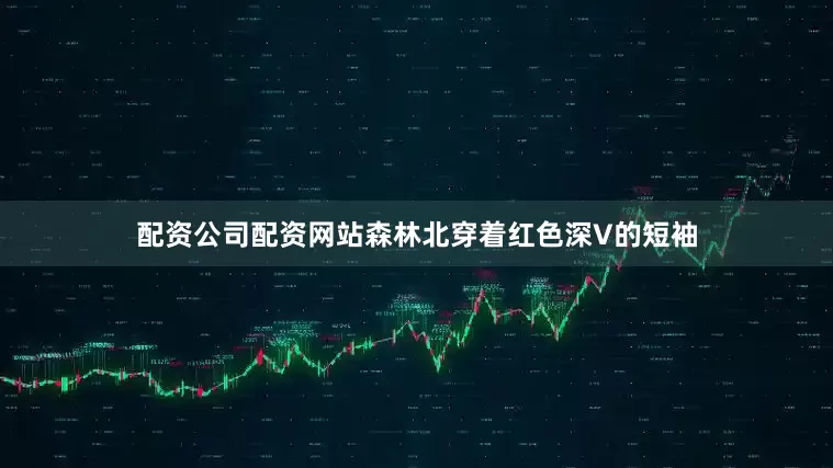 配资公司配资网站森林北穿着红色深V的短袖
