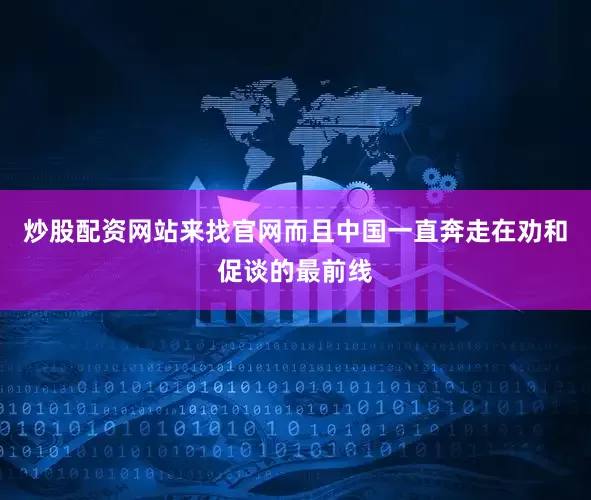 炒股配资网站来找官网而且中国一直奔走在劝和促谈的最前线