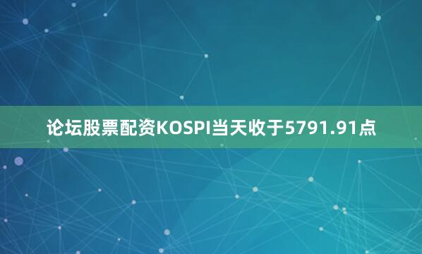 论坛股票配资KOSPI当天收于5791.91点