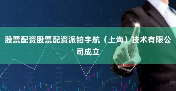 股票配资股票配资派铂宇航（上海）技术有限公司成立