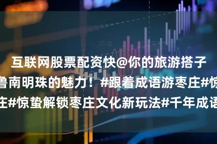 互联网股票配资快@你的旅游搭子来沉浸式感受鲁南明珠的魅力！#跟着成语游枣庄#惊蛰解锁枣庄文化新玩法#千年成语变成春游路线