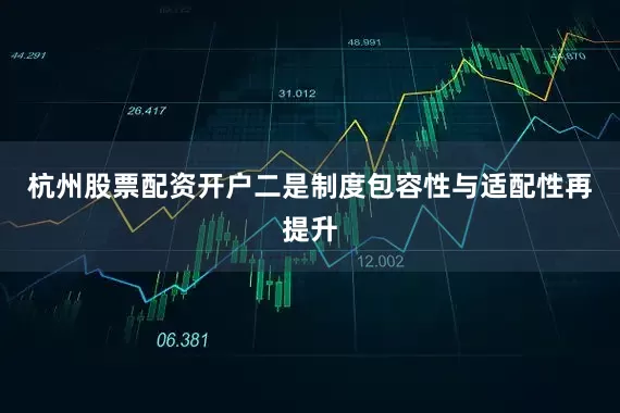 杭州股票配资开户　　二是制度包容性与适配性再提升