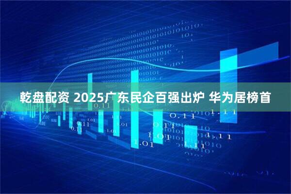 乾盘配资 2025广东民企百强出炉 华为居榜首