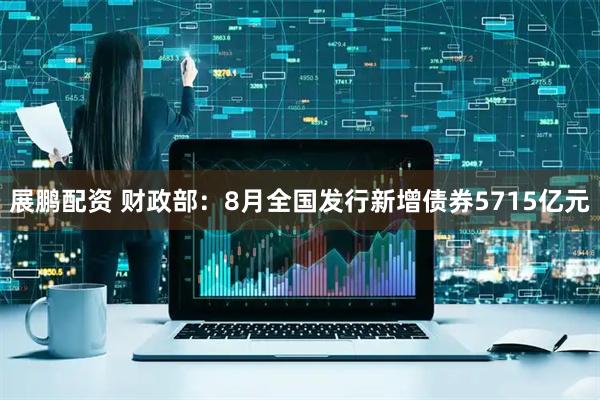 展鹏配资 财政部：8月全国发行新增债券5715亿元