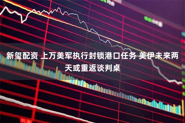 新玺配资 上万美军执行封锁港口任务 美伊未来两天或重返谈判桌