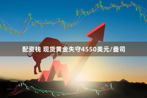 配资栈 现货黄金失守4550美元/盎司