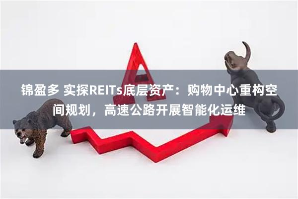 锦盈多 实探REITs底层资产：购物中心重构空间规划，高速公路开展智能化运维