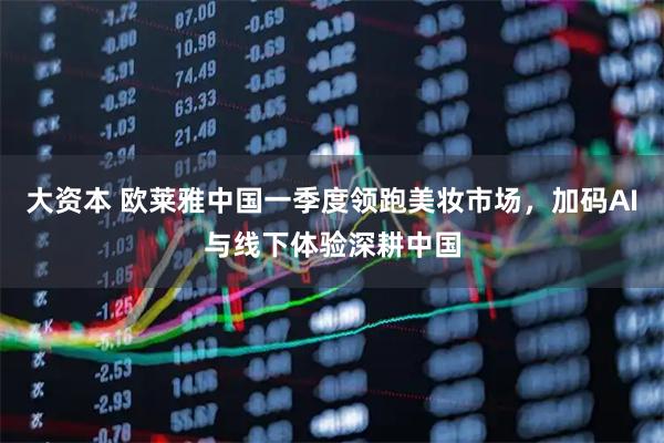 大资本 欧莱雅中国一季度领跑美妆市场，加码AI与线下体验深耕中国