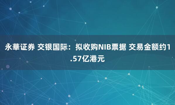 永華证券 交银国际：拟收购NIB票据 交易金额约1.57亿港元