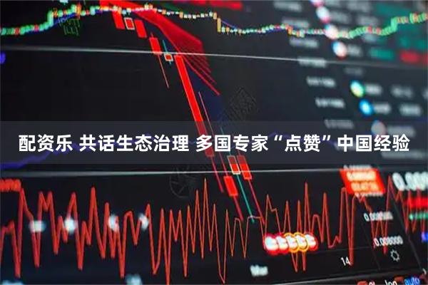 配资乐 共话生态治理 多国专家“点赞”中国经验