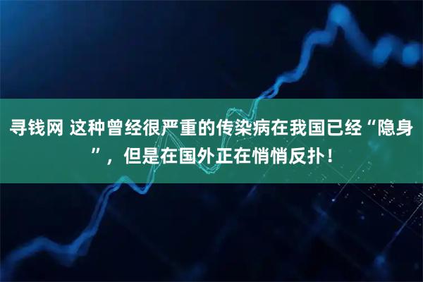 寻钱网 这种曾经很严重的传染病在我国已经“隐身”，但是在国外正在悄悄反扑！