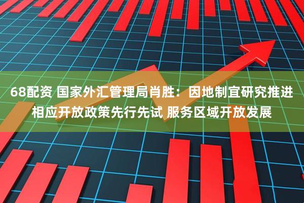 68配资 国家外汇管理局肖胜：因地制宜研究推进相应开放政策先行先试 服务区域开放发展