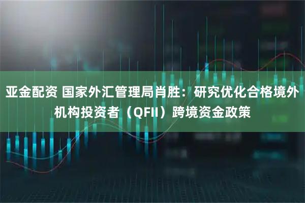 亚金配资 国家外汇管理局肖胜：研究优化合格境外机构投资者（QFII）跨境资金政策