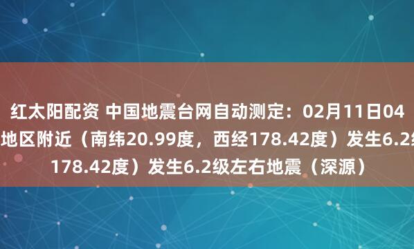 红太阳配资 中国地震台网自动测定：02月11日04时44分在斐济群岛地区附近（南纬20.99度，西经178.42度）发生6.2级左右地震（深源）
