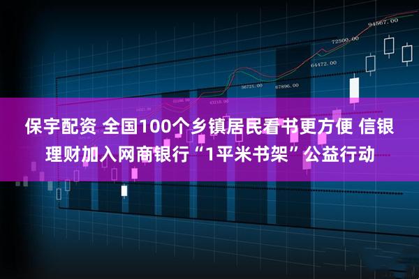 保宇配资 全国100个乡镇居民看书更方便 信银理财加入网商银行“1平米书架”公益行动