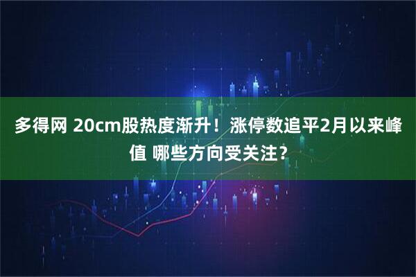 多得网 20cm股热度渐升！涨停数追平2月以来峰值 哪些方向受关注？