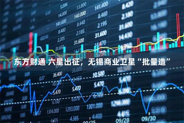 东方财通 六星出征，无锡商业卫星“批量造”