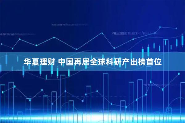 华夏理财 中国再居全球科研产出榜首位