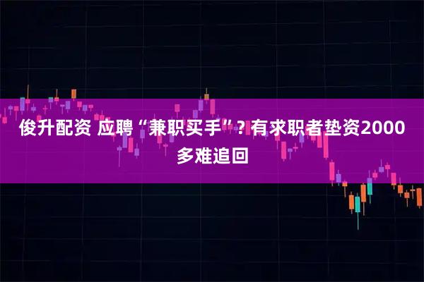 俊升配资 应聘“兼职买手”? 有求职者垫资2000多难追回