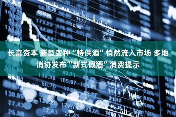 长富资本 新型变种“特供酒”悄然流入市场 多地消协发布“新式假酒”消费提示