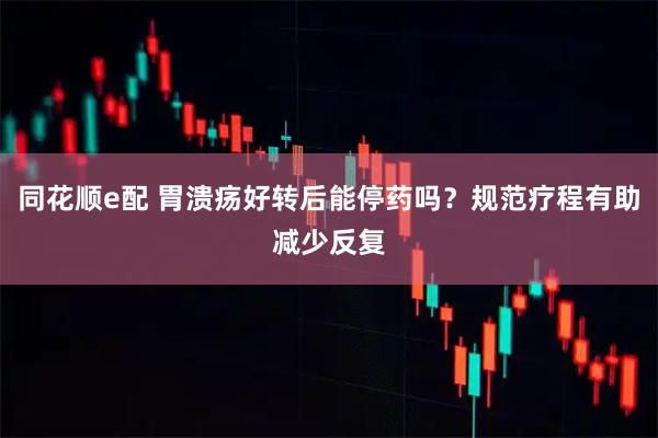 同花顺e配 胃溃疡好转后能停药吗？规范疗程有助减少反复