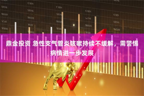 鼎金投资 急性支气管炎咳嗽持续不缓解，需警惕病情进一步发展