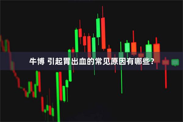 牛博 引起胃出血的常见原因有哪些？