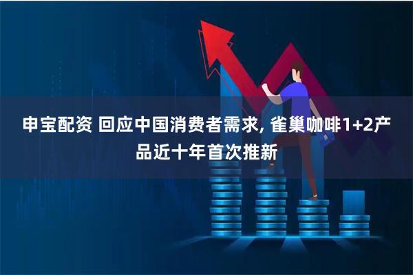 申宝配资 回应中国消费者需求, 雀巢咖啡1+2产品近十年首次推新