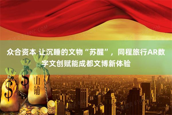众合资本 让沉睡的文物“苏醒”，同程旅行AR数字文创赋能成都文博新体验