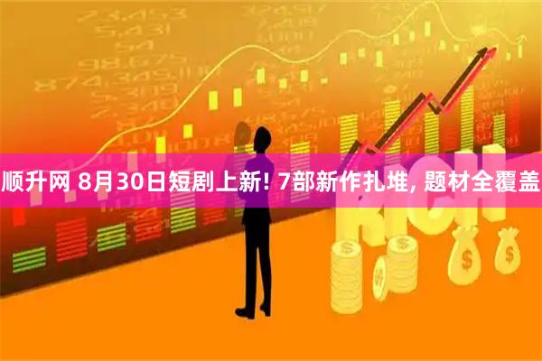 顺升网 8月30日短剧上新! 7部新作扎堆, 题材全覆盖