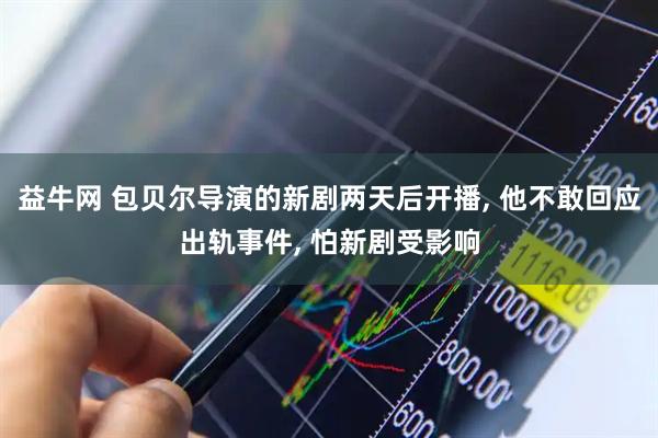 益牛网 包贝尔导演的新剧两天后开播, 他不敢回应出轨事件, 怕新剧受影响