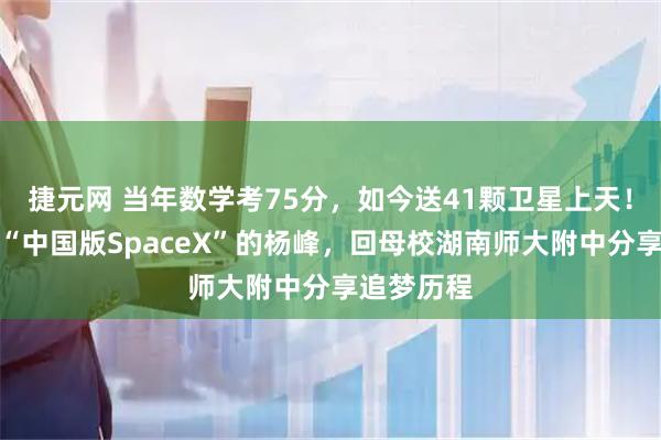 捷元网 当年数学考75分，如今送41颗卫星上天！梦想打造“中国版SpaceX”的杨峰，回母校湖南师大附中分享追梦历程