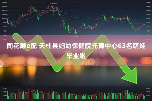 同花顺e配 天柱县妇幼保健院托育中心63名萌娃毕业啦