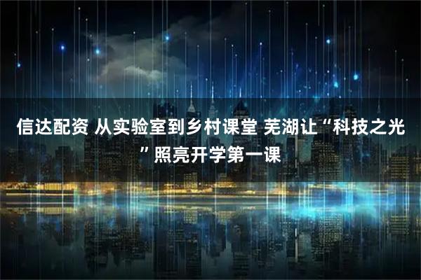 信达配资 从实验室到乡村课堂 芜湖让“科技之光”照亮开学第一课